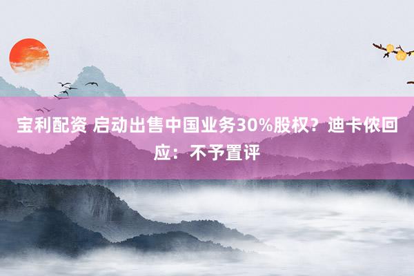 宝利配资 启动出售中国业务30%股权？迪卡侬回应：不予置评