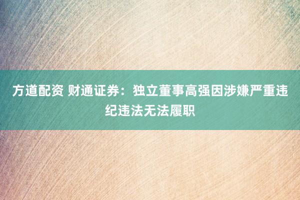 方道配资 财通证券：独立董事高强因涉嫌严重违纪违法无法履职