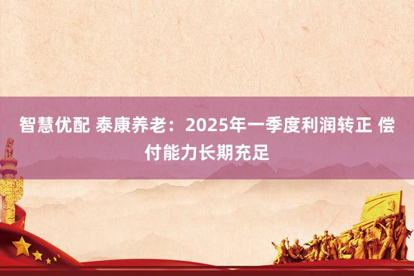 智慧优配 泰康养老：2025年一季度利润转正 偿付能力长期充足