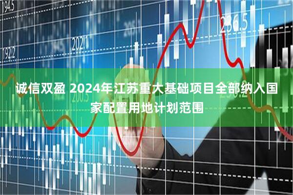 诚信双盈 2024年江苏重大基础项目全部纳入国家配置用地计划范围