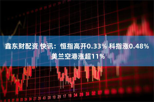 鑫东财配资 快讯：恒指高开0.33% 科指涨0.48% 美兰空港涨超11%