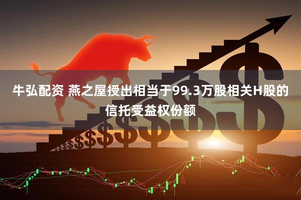 牛弘配资 燕之屋授出相当于99.3万股相关H股的信托受益权份额