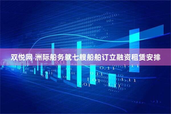 双悦网 洲际船务就七艘船舶订立融资租赁安排