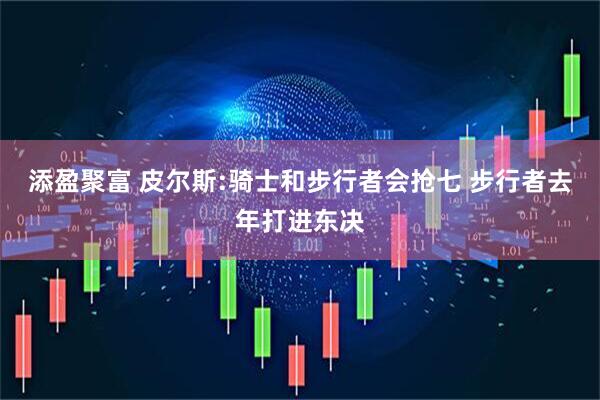 添盈聚富 皮尔斯:骑士和步行者会抢七 步行者去年打进东决