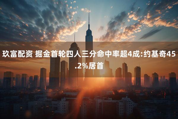 玖富配资 掘金首轮四人三分命中率超4成:约基奇45.2%居首