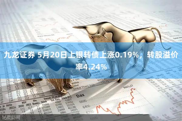 九龙证券 5月20日上银转债上涨0.19%，转股溢价率4.24%