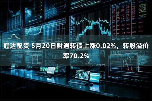 冠达配资 5月20日财通转债上涨0.02%，转股溢价率70.2%