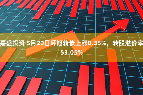 嘉盛投资 5月20日环旭转债上涨0.35%，转股溢价率53.05%