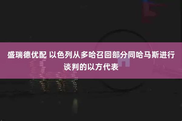 盛瑞德优配 以色列从多哈召回部分同哈马斯进行谈判的以方代表