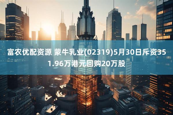 富农优配资源 蒙牛乳业(02319)5月30日斥资351.96万港元回购20万股