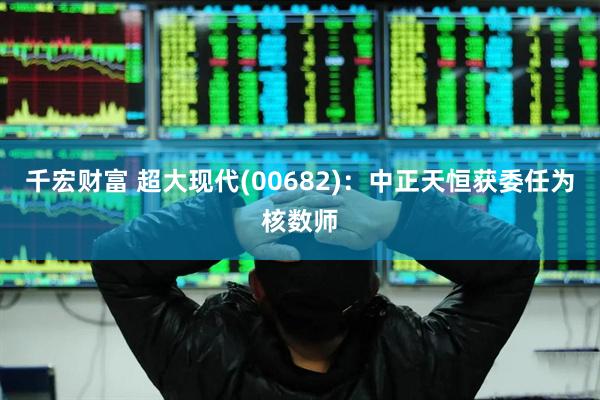 千宏财富 超大现代(00682)：中正天恒获委任为核数师