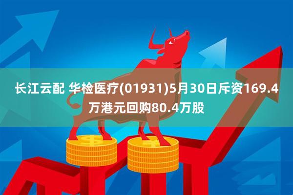长江云配 华检医疗(01931)5月30日斥资169.4万港元回购80.4万股