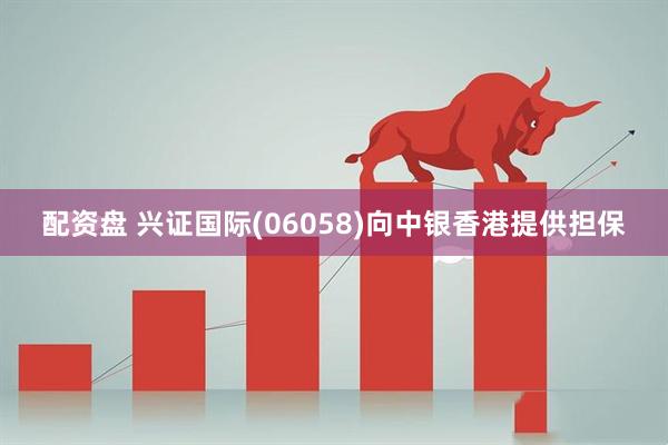 配资盘 兴证国际(06058)向中银香港提供担保