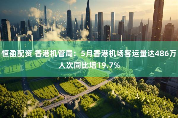 恒盈配资 香港机管局：5月香港机场客运量达486万人次同比增19.7%