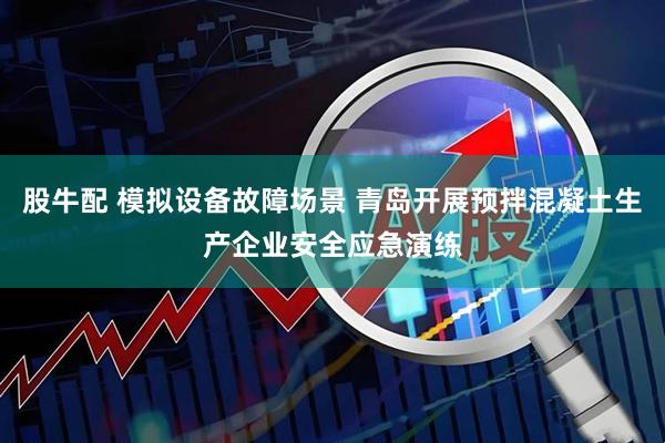 股牛配 模拟设备故障场景 青岛开展预拌混凝土生产企业安全应急演练
