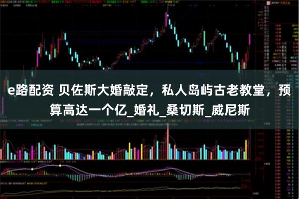 e路配资 贝佐斯大婚敲定，私人岛屿古老教堂，预算高达一个亿_婚礼_桑切斯_威尼斯
