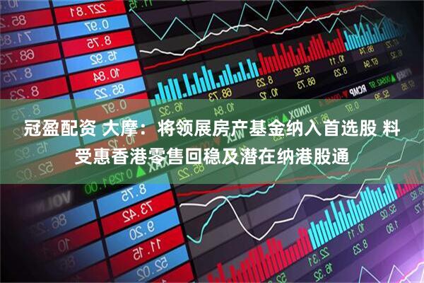 冠盈配资 大摩：将领展房产基金纳入首选股 料受惠香港零售回稳及潜在纳港股通