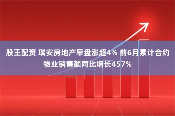 股王配资 瑞安房地产早盘涨超4% 前6月累计合约物业销售额同比增长457%