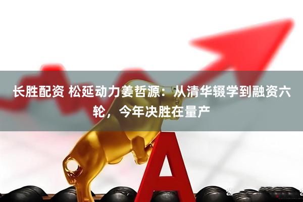 长胜配资 松延动力姜哲源：从清华辍学到融资六轮，今年决胜在量产