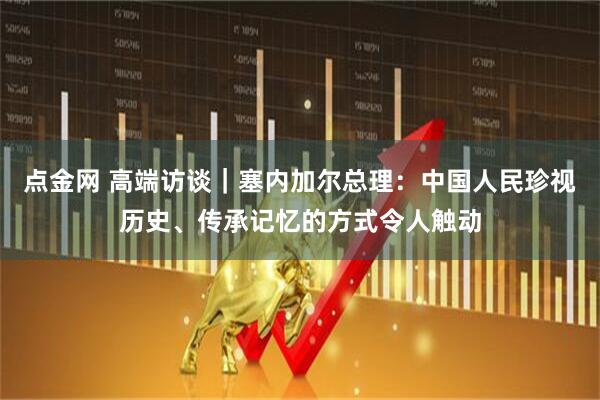 点金网 高端访谈｜塞内加尔总理：中国人民珍视历史、传承记忆的方式令人触动
