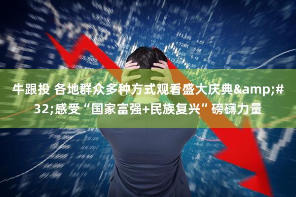 牛跟投 各地群众多种方式观看盛大庆典&#32;感受“国家富强+民族复兴”磅礴力量