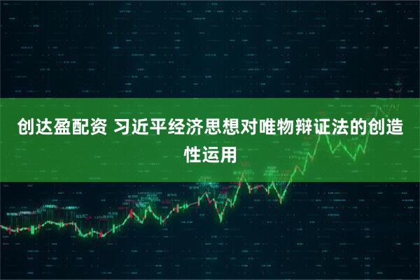 创达盈配资 习近平经济思想对唯物辩证法的创造性运用