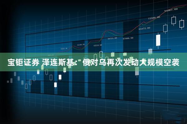 宝钜证券 泽连斯基：俄对乌再次发动大规模空袭