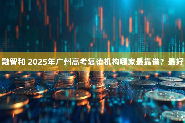 融智和 2025年广州高考复读机构哪家最靠谱？最好