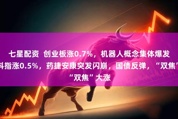 七星配资  创业板涨0.7%，机器人概念集体爆发，恒科指涨0.5%，药捷安康突发闪崩，国债反弹，“双焦”大涨