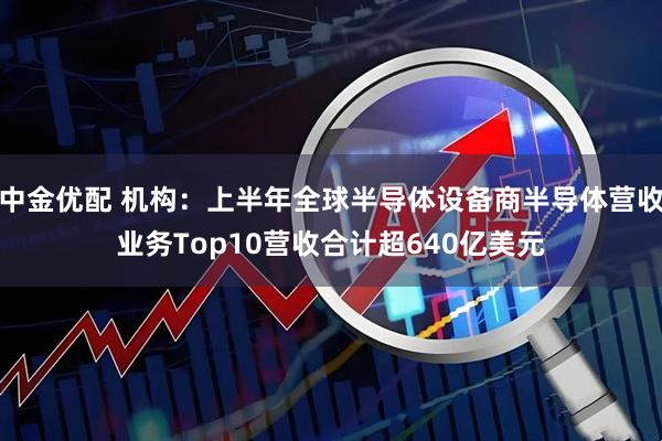 中金优配 机构：上半年全球半导体设备商半导体营收业务Top10营收合计超640亿美元