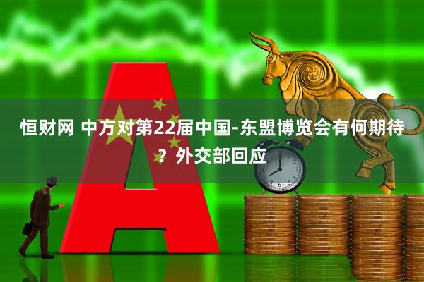 恒财网 中方对第22届中国-东盟博览会有何期待？外交部回应