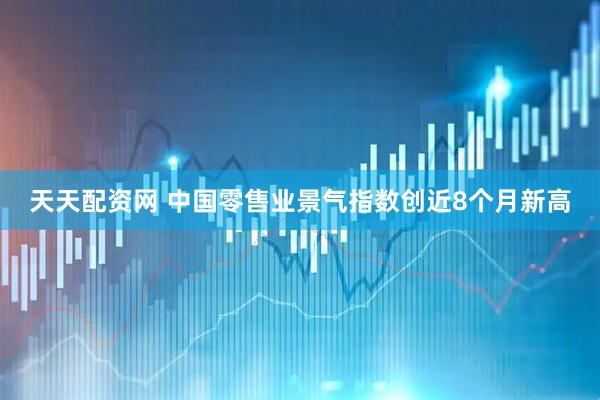 天天配资网 中国零售业景气指数创近8个月新高
