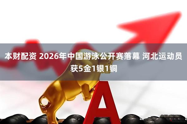 本财配资 2026年中国游泳公开赛落幕 河北运动员获5金1银1铜