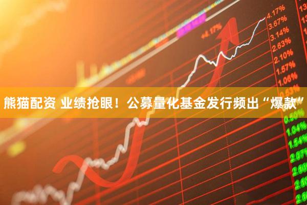 熊猫配资 业绩抢眼！公募量化基金发行频出“爆款”