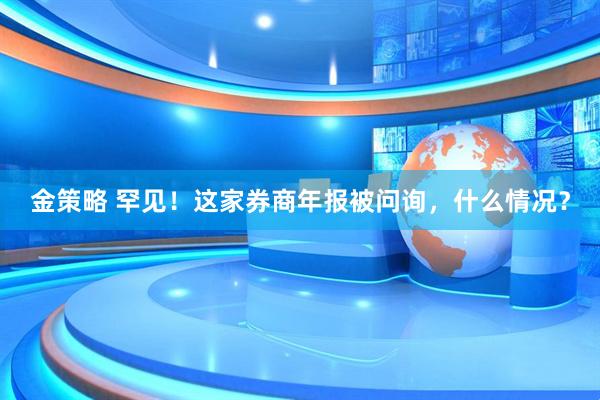 金策略 罕见！这家券商年报被问询，什么情况？