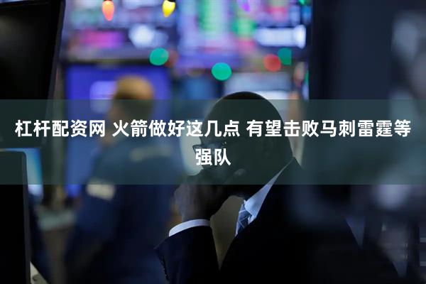 杠杆配资网 火箭做好这几点 有望击败马刺雷霆等强队