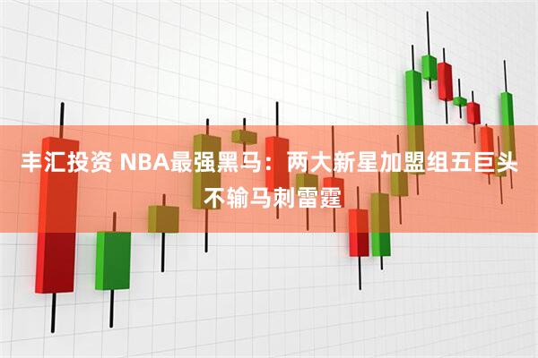 丰汇投资 NBA最强黑马：两大新星加盟组五巨头 不输马刺雷霆