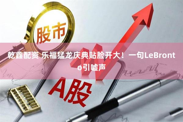 乾鑫配资 乐福猛龙庆典贴脸开大！一句LeBronto引嘘声